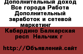 Дополнительный доход - Все города Работа » Дополнительный заработок и сетевой маркетинг   . Кабардино-Балкарская респ.,Нальчик г.